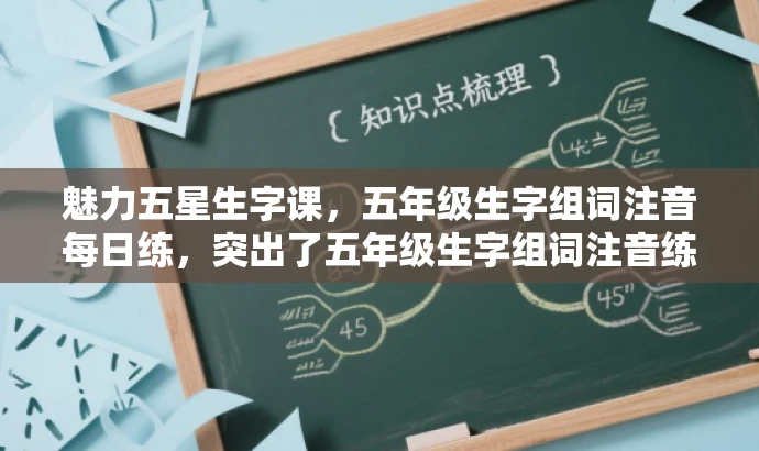 魅力五星生字课，五年级生字组词注音每日练，突出了五年级生字组词注音练习的核心价值，同时使用了有吸引力的语言，适配了目标人群的需求。