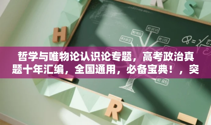 哲学与唯物论认识论专题,高考政治真题十年汇编,全国通用,必备宝典!,突出了核心价值,强调了真题汇编的重要性和全国通用性,同时使用了具有吸引力的语言来吸引目标人群的注意力。 哲学与唯物论认识论专题,高考政治真题十年汇编,全国通用,必备宝典!,突出了核心价值,强调了真题汇编的重要性和全国通用性,同时使用了具有吸引力的语言来吸引目标人群的注意力。