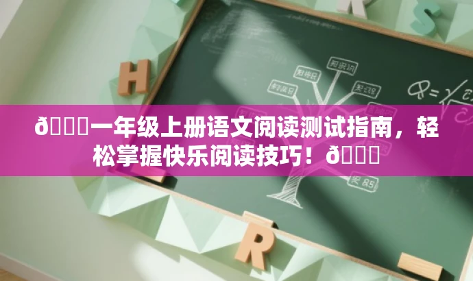 🌟一年级上册语文阅读测试指南,轻松掌握快乐阅读技巧!📚 🌟一年级上册语文阅读测试指南,轻松掌握快乐阅读技巧!📚