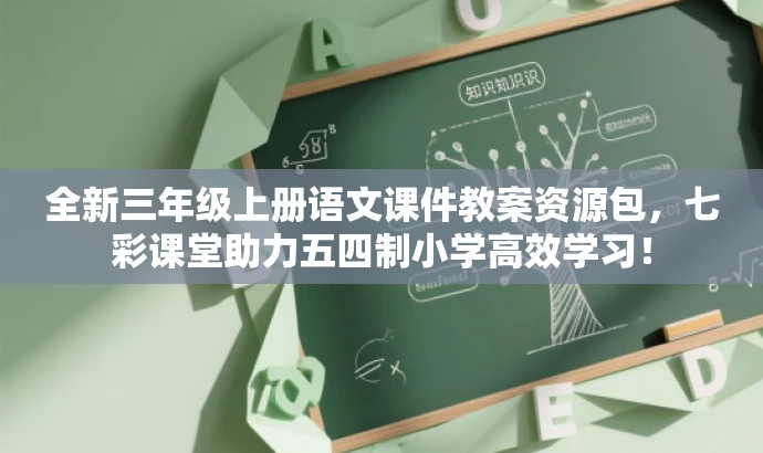 全新三年级上册语文课件教案资源包,七彩课堂助力五四制小学高效学习! 全新三年级上册语文课件教案资源包,七彩课堂助力五四制小学高效学习!