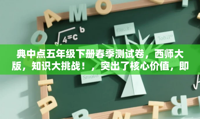 典中点五年级下册春季测试卷,西师大版,知识大挑战!,突出了核心价值,即五年级下册的春季测试卷,同时提到了典中点这一品牌教材,并用知识大挑战来吸引学生的注意力和好奇心。语言简洁明了,符合营销效果的要求。 典中点五年级下册春季测试卷,西师大版,知识大挑战!,突出了核心价值,即五年级下册的春季测试卷,同时提到了典中点这一品牌教材,并用知识大挑战来吸引学生的注意力和好奇心。语言简洁明了,符合营销效果的要求。