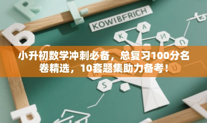 小升初数学冲刺必备,总复习100分名卷精选,10套题集助力备考! 小升初数学冲刺必备,总复习100分名卷精选,10套题集助力备考!