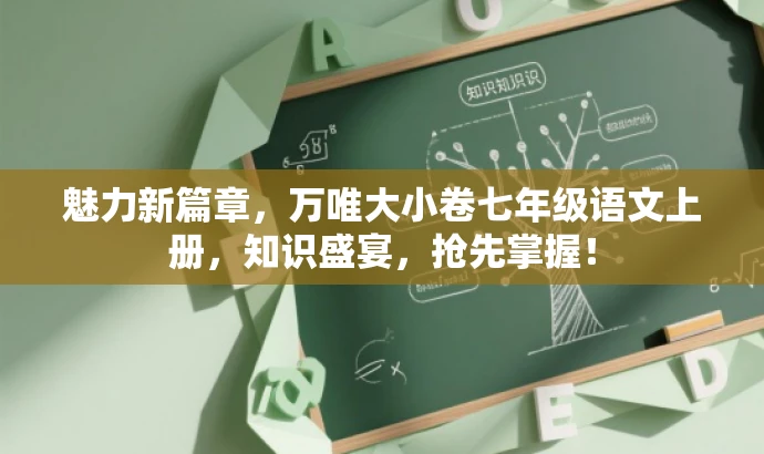 魅力新篇章，万唯大小卷七年级语文上册，知识盛宴，抢先掌握！