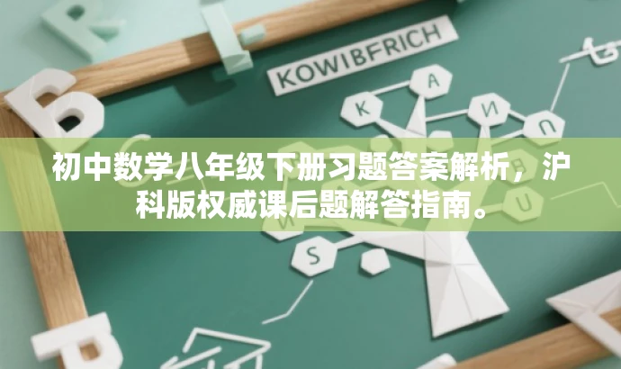 初中数学八年级下册习题答案解析,沪科版权威课后题解答指南。 初中数学八年级下册习题答案解析,沪科版权威课后题解答指南。