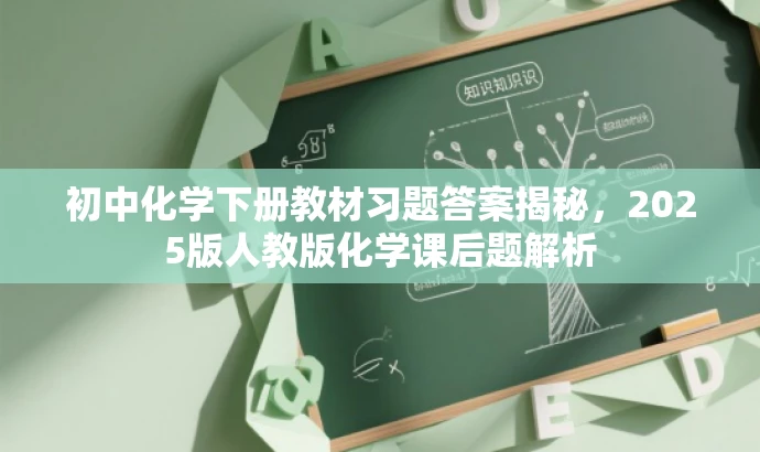 初中化学下册教材习题答案揭秘,2025版人教版化学课后题解析 初中化学下册教材习题答案揭秘,2025版人教版化学课后题解析