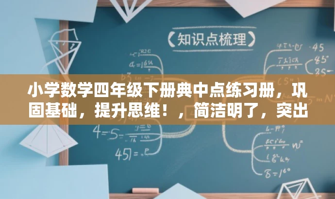 小学数学四年级下册典中点练习册,巩固基础,提升思维!,简洁明了,突出了练习册的核心价值(巩固基础、提升思维),同时使用了具有吸引力的语言,易于引起目标人群的关注和兴趣。 小学数学四年级下册典中点练习册,巩固基础,提升思维!,简洁明了,突出了练习册的核心价值(巩固基础、提升思维),同时使用了具有吸引力的语言,易于引起目标人群的关注和兴趣。