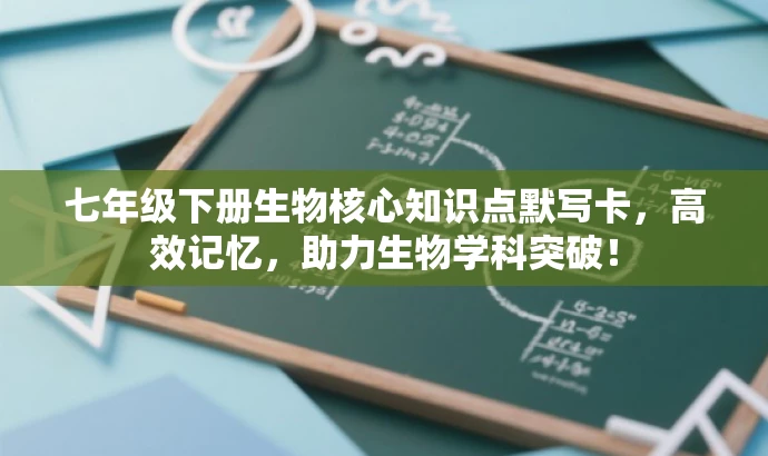 七年级下册生物核心知识点默写卡,高效记忆,助力生物学科突破! 七年级下册生物核心知识点默写卡,高效记忆,助力生物学科突破!