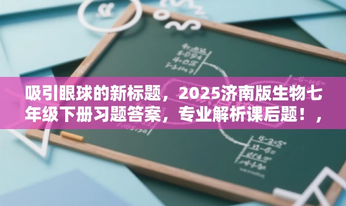 吸引眼球的新标题,2025济南版生物七年级下册习题答案,专业解析课后题!,突出了核心价值和目标人群需求,语言简洁且具有吸引力,适合营销和推广。 吸引眼球的新标题,2025济南版生物七年级下册习题答案,专业解析课后题!,突出了核心价值和目标人群需求,语言简洁且具有吸引力,适合营销和推广。