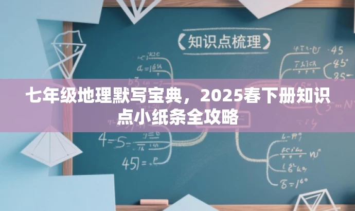 七年级地理默写宝典,2025春下册知识点小纸条全攻略 七年级地理默写宝典,2025春下册知识点小纸条全攻略