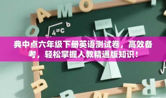 典中点六年级下册英语测试卷,高效备考,轻松掌握人教精通版知识! 典中点六年级下册英语测试卷,高效备考,轻松掌握人教精通版知识!