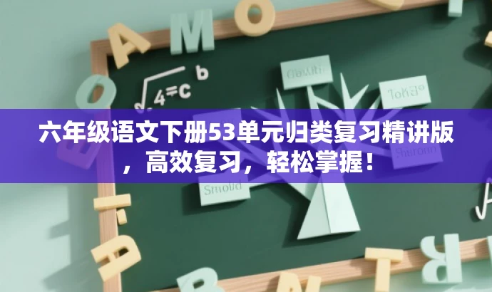 六年级语文下册53单元归类复习精讲版,高效复习,轻松掌握! 六年级语文下册53单元归类复习精讲版,高效复习,轻松掌握!