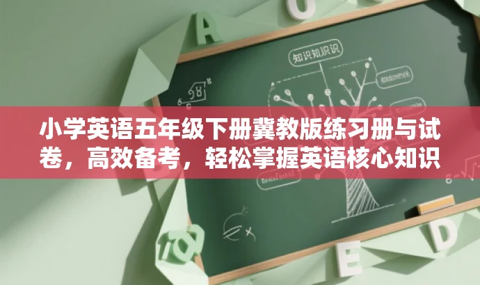 小学英语五年级下册冀教版练习册与试卷,高效备考,轻松掌握英语核心知识! 小学英语五年级下册冀教版练习册与试卷,高效备考,轻松掌握英语核心知识!