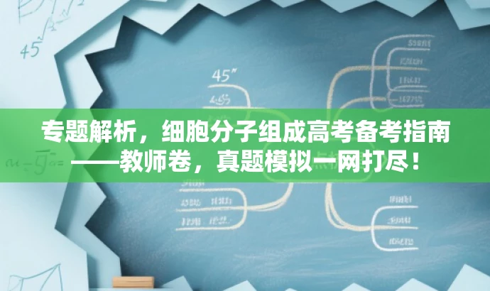 专题解析,细胞分子组成高考备考指南——教师卷,真题模拟一网打尽! 专题解析,细胞分子组成高考备考指南——教师卷,真题模拟一网打尽!