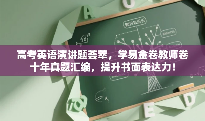 高考英语演讲题荟萃,学易金卷教师卷十年真题汇编,提升书面表达力! 高考英语演讲题荟萃,学易金卷教师卷十年真题汇编,提升书面表达力!