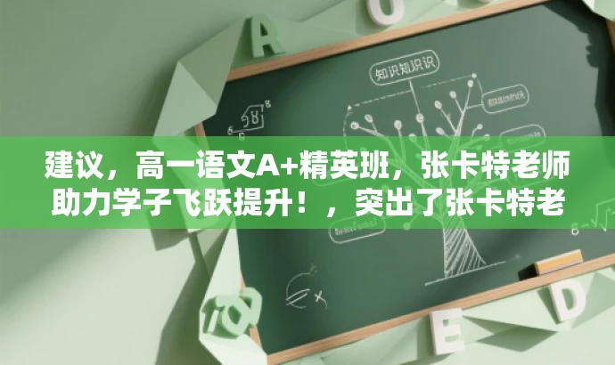 建议,高一语文A+精英班,张卡特老师助力学子飞跃提升!,突出了张卡特老师在学而思高一语文A+班的核心价值,同时语言简洁明了,具有吸引力,能够适配目标人群的需求。 建议,高一语文A+精英班,张卡特老师助力学子飞跃提升!,突出了张卡特老师在学而思高一语文A+班的核心价值,同时语言简洁明了,具有吸引力,能够适配目标人群的需求。