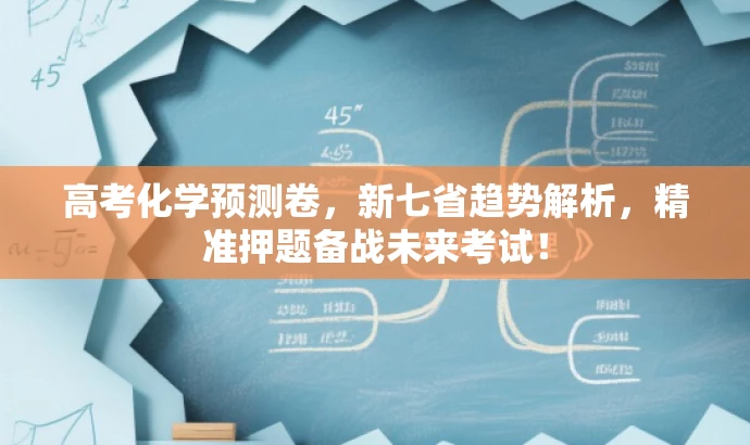 高考化学预测卷,新七省趋势解析,精准押题备战未来考试! 高考化学预测卷,新七省趋势解析,精准押题备战未来考试!