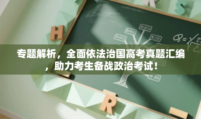 专题解析,全面依法治国高考真题汇编,助力考生备战政治考试! 专题解析,全面依法治国高考真题汇编,助力考生备战政治考试!