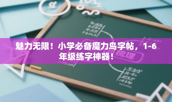 魅力无限！小学必备魔力鸟字帖，1-6年级练字神器！