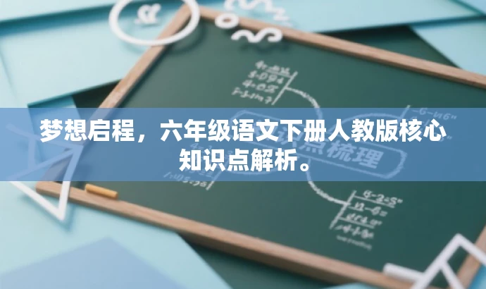 梦想启程,六年级语文下册人教版核心知识点解析。 梦想启程,六年级语文下册人教版核心知识点解析。