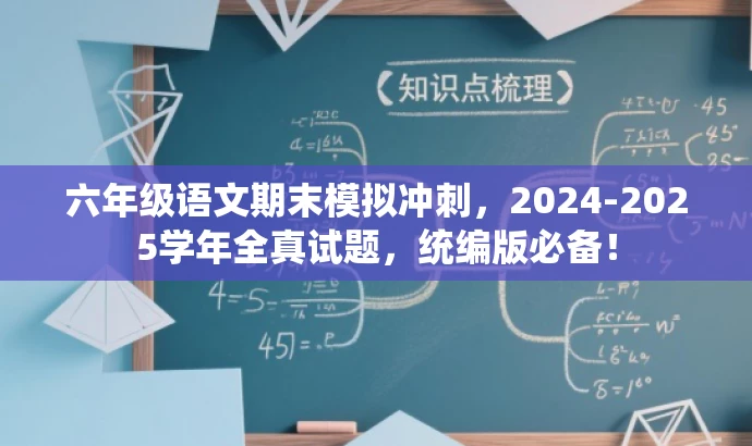 六年级语文期末模拟冲刺,2024-2025学年全真试题,统编版必备! 六年级语文期末模拟冲刺,2024-2025学年全真试题,统编版必备!