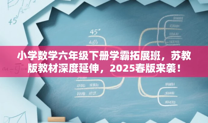 小学数学六年级下册学霸拓展班,苏教版教材深度延伸,2025春版来袭! 小学数学六年级下册学霸拓展班,苏教版教材深度延伸,2025春版来袭!