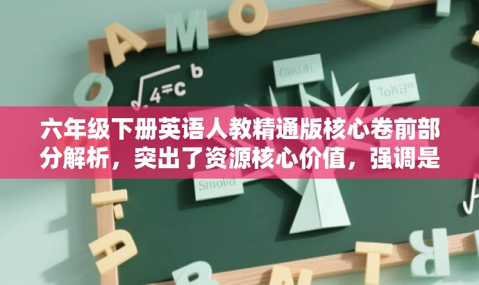 六年级下册英语人教精通版核心卷前部分解析,突出了资源核心价值,强调是六年级下册英语的重要资料,同时提到了人教精通版,符合目标人群的需求,语言简洁且具有吸引力。 六年级下册英语人教精通版核心卷前部分解析,突出了资源核心价值,强调是六年级下册英语的重要资料,同时提到了人教精通版,符合目标人群的需求,语言简洁且具有吸引力。