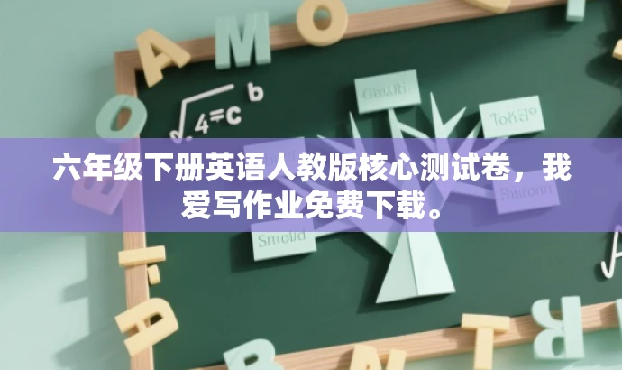 六年级下册英语人教版核心测试卷,我爱写作业免费下载。 六年级下册英语人教版核心测试卷,我爱写作业免费下载。