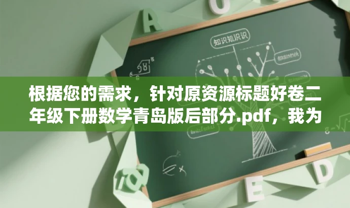 根据您的需求,针对原资源标题好卷二年级下册数学青岛版后部分.pdf,我为您改写了以下新标题,,二年级数学必练卷尾题集,突出了资源的核心价值(二年级数学),同时强调了题目的重要性(必练),并且简洁明了,符合营销效果的标题要求。 根据您的需求,针对原资源标题好卷二年级下册数学青岛版后部分.pdf,我为您改写了以下新标题,,二年级数学必练卷尾题集,突出了资源的核心价值(二年级数学),同时强调了题目的重要性(必练),并且简洁明了,符合营销效果的标题要求。