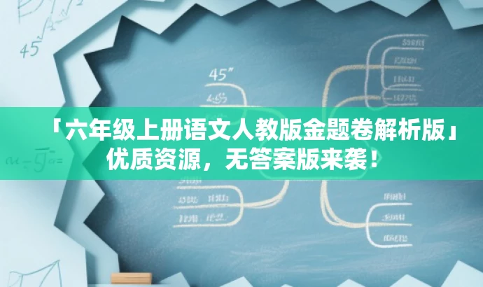 「六年级上册语文人教版金题卷解析版」优质资源,无答案版来袭! 「六年级上册语文人教版金题卷解析版」优质资源,无答案版来袭!