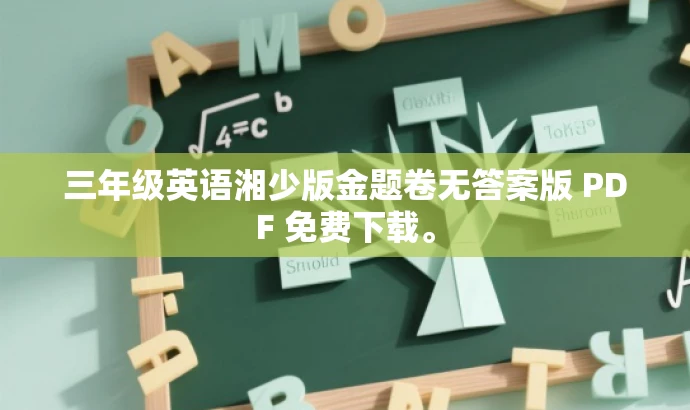三年级英语湘少版金题卷无答案版 PDF 免费下载。 三年级英语湘少版金题卷无答案版 PDF 免费下载。
