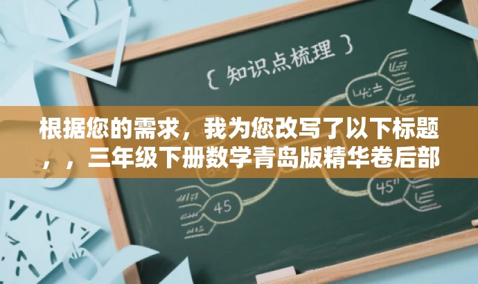根据您的需求,我为您改写了以下标题,,三年级下册数学青岛版精华卷后部分解析,突出了资源的核心价值(数学卷后部分的解析),同时使用了吸引眼球的语言和词汇(精华解析),以吸引目标人群(三年级学生和家长)的注意力。 根据您的需求,我为您改写了以下标题,,三年级下册数学青岛版精华卷后部分解析,突出了资源的核心价值(数学卷后部分的解析),同时使用了吸引眼球的语言和词汇(精华解析),以吸引目标人群(三年级学生和家长)的注意力。