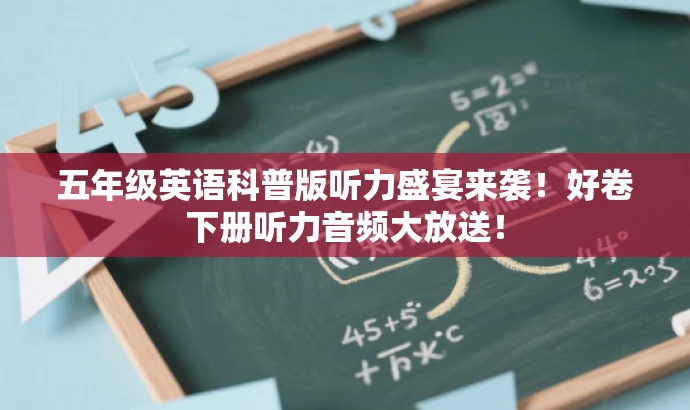 五年级英语科普版听力盛宴来袭!好卷下册听力音频大放送! 五年级英语科普版听力盛宴来袭!好卷下册听力音频大放送!