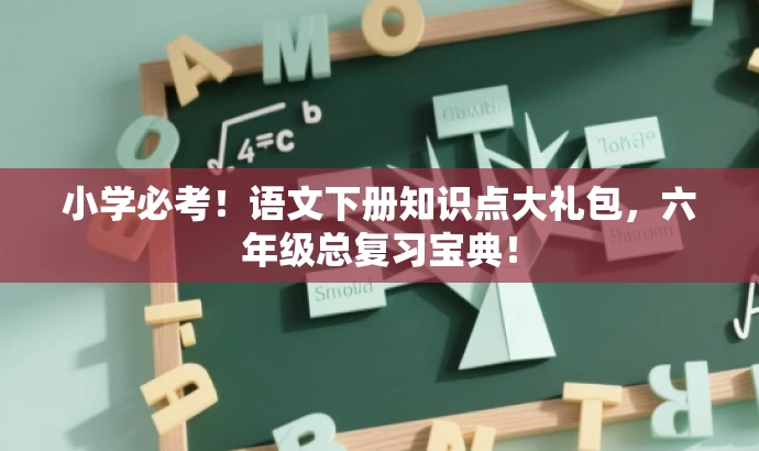 小学必考!语文下册知识点大礼包,六年级总复习宝典! 小学必考!语文下册知识点大礼包,六年级总复习宝典!