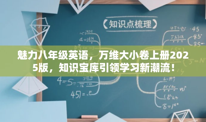 魅力八年级英语,万维大小卷上册2025版,知识宝库引领学习新潮流! 魅力八年级英语,万维大小卷上册2025版,知识宝库引领学习新潮流!