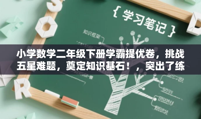 小学数学二年级下册学霸提优卷,挑战五星难题,奠定知识基石!,突出了练习卷的核心价值(提优、挑战五星难题),同时使用了有吸引力的语言(学霸、奠定知识基石)来吸引目标人群(小学二年级学生和家长)的注意力。 小学数学二年级下册学霸提优卷,挑战五星难题,奠定知识基石!,突出了练习卷的核心价值(提优、挑战五星难题),同时使用了有吸引力的语言(学霸、奠定知识基石)来吸引目标人群(小学二年级学生和家长)的注意力。