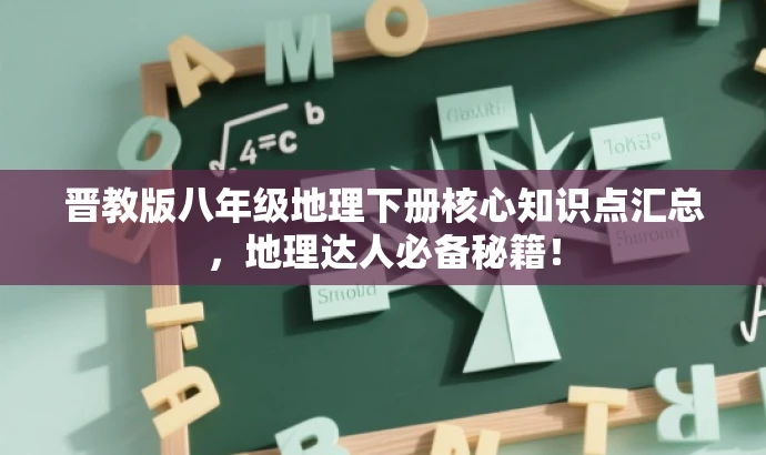 晋教版八年级地理下册核心知识点汇总,地理达人必备秘籍! 晋教版八年级地理下册核心知识点汇总,地理达人必备秘籍!