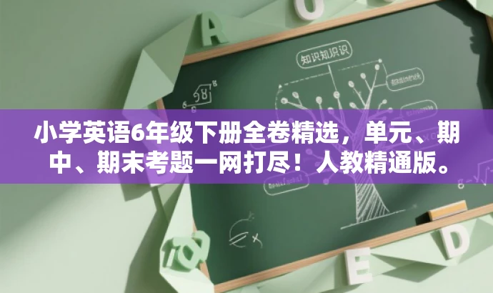 小学英语6年级下册全卷精选,单元、期中、期末考题一网打尽!人教精通版。 小学英语6年级下册全卷精选,单元、期中、期末考题一网打尽!人教精通版。