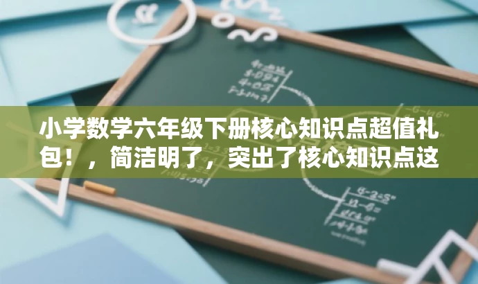 小学数学六年级下册核心知识点超值礼包!,简洁明了,突出了核心知识点这一价值,同时使用了超值礼包这一具有吸引力的词汇,适配了目标人群的需求。 小学数学六年级下册核心知识点超值礼包!,简洁明了,突出了核心知识点这一价值,同时使用了超值礼包这一具有吸引力的词汇,适配了目标人群的需求。