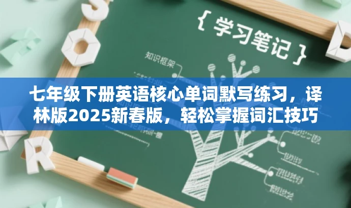 七年级下册英语核心单词默写练习,译林版2025新春版,轻松掌握词汇技巧! 七年级下册英语核心单词默写练习,译林版2025新春版,轻松掌握词汇技巧!