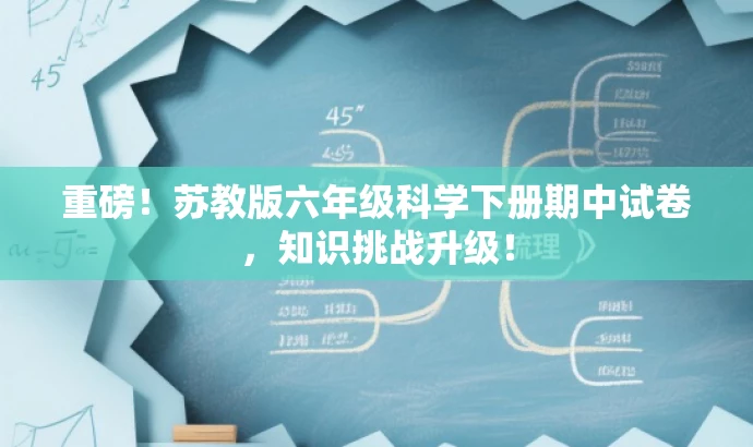 重磅!苏教版六年级科学下册期中试卷,知识挑战升级! 重磅!苏教版六年级科学下册期中试卷,知识挑战升级!