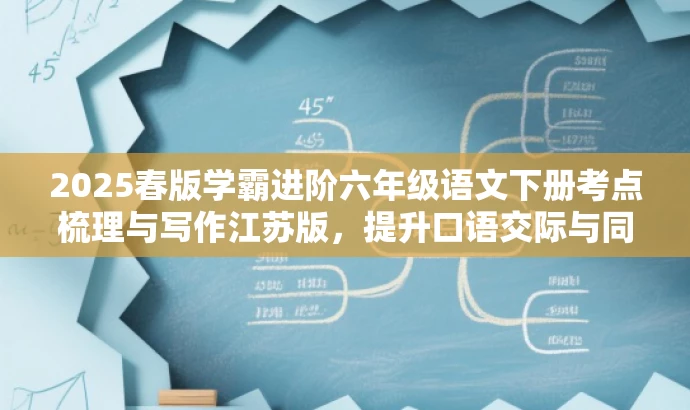 2025春版学霸进阶六年级语文下册考点梳理与写作江苏版,提升口语交际与同步写作能力 2025春版学霸进阶六年级语文下册考点梳理与写作江苏版,提升口语交际与同步写作能力