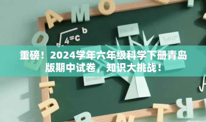 重磅!2024学年六年级科学下册青岛版期中试卷,知识大挑战! 重磅!2024学年六年级科学下册青岛版期中试卷,知识大挑战!