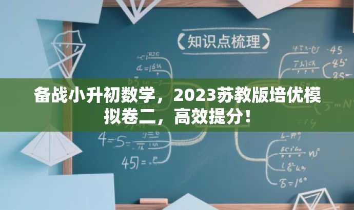备战小升初数学,2023苏教版培优模拟卷二,高效提分! 备战小升初数学,2023苏教版培优模拟卷二,高效提分!