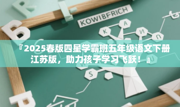 『2025春版四星学霸班五年级语文下册江苏版,助力孩子学习飞跃!』 『2025春版四星学霸班五年级语文下册江苏版,助力孩子学习飞跃!』