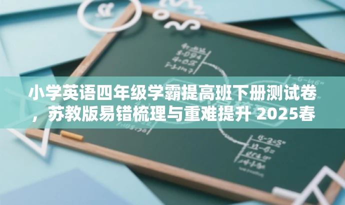 小学英语四年级学霸提高班下册测试卷,苏教版易错梳理与重难提升 2025春版,解析,这个标题简洁明了,突出了核心价值和目标人群需求,使用了学霸提高班、易错梳理与重难提升等词汇来吸引读者的注意力。同时,也包含了版本信息和测试卷的特点,便于目标用户了解并选择使用。 小学英语四年级学霸提高班下册测试卷,苏教版易错梳理与重难提升 2025春版,解析,这个标题简洁明了,突出了核心价值和目标人群需求,使用了学霸提高班、易错梳理与重难提升等词汇来吸引读者的注意力。同时,也包含了版本信息和测试卷的特点,便于目标用户了解并选择使用。