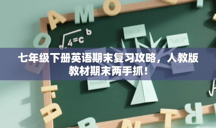 七年级下册英语期末复习攻略,人教版教材期末两手抓! 七年级下册英语期末复习攻略,人教版教材期末两手抓!