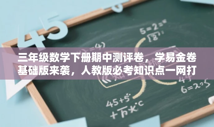 三年级数学下册期中测评卷,学易金卷基础版来袭,人教版必考知识点一网打尽! 三年级数学下册期中测评卷,学易金卷基础版来袭,人教版必考知识点一网打尽!