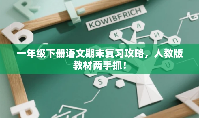 一年级下册语文期末复习攻略,人教版教材两手抓! 一年级下册语文期末复习攻略,人教版教材两手抓!