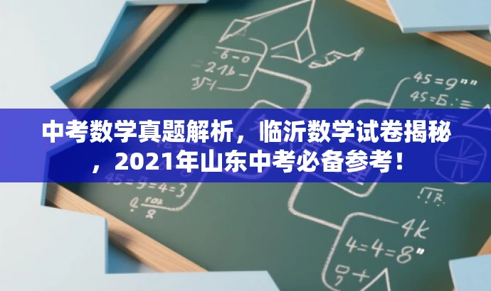 中考数学真题解析,临沂数学试卷揭秘,2021年山东中考必备参考! 中考数学真题解析,临沂数学试卷揭秘,2021年山东中考必备参考!