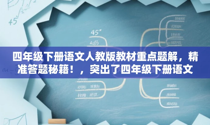 四年级下册语文人教版教材重点题解,精准答题秘籍!,突出了四年级下册语文人教版教材的核心价值,同时使用了精准答题秘籍这样的词汇来吸引目标人群的注意力,语言简洁且具有吸引力。 四年级下册语文人教版教材重点题解,精准答题秘籍!,突出了四年级下册语文人教版教材的核心价值,同时使用了精准答题秘籍这样的词汇来吸引目标人群的注意力,语言简洁且具有吸引力。